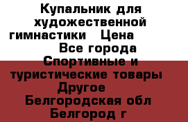 Купальник для художественной гимнастики › Цена ­ 15 000 - Все города Спортивные и туристические товары » Другое   . Белгородская обл.,Белгород г.